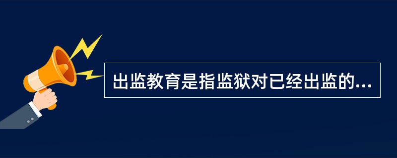 出监教育是指监狱对已经出监的罪犯集中进行的一种专门教育。