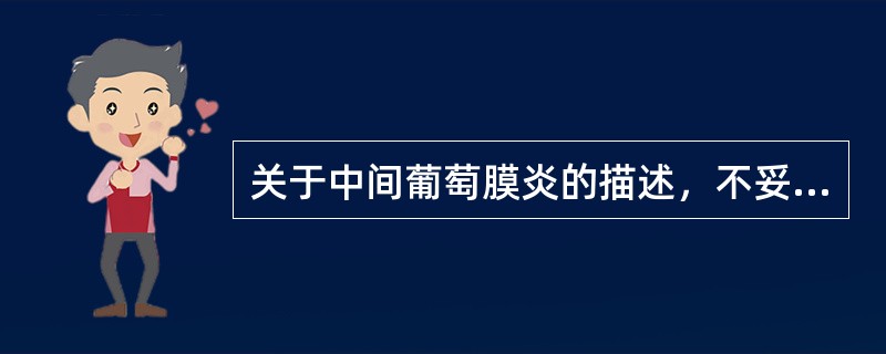 关于中间葡萄膜炎的描述，不妥当的是A、以玻璃体基底部、前段玻璃体等为主要受累部位