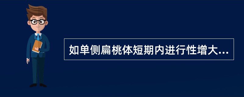 如单侧扁桃体短期内进行性增大，首先应考虑 ( )A、急性扁桃体炎B、扁桃体周脓肿