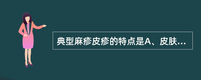 典型麻疹皮疹的特点是A、皮肤普遍充血，上有鲜红粟粒疹B、密集而均匀的红色丘疹，疹