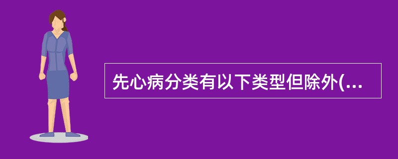 先心病分类有以下类型但除外( )A、左向右分流型B、右向左分流型C、无分流型D、