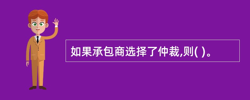 如果承包商选择了仲裁,则( )。