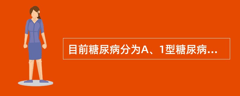 目前糖尿病分为A、1型糖尿病和2型糖尿病B、1型糖尿病和2型糖尿病和妊娠糖尿病C