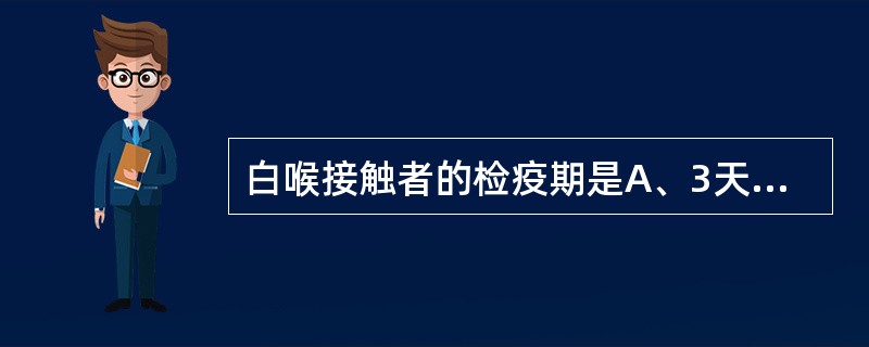 白喉接触者的检疫期是A、3天B、5天C、7天D、10天E、14天