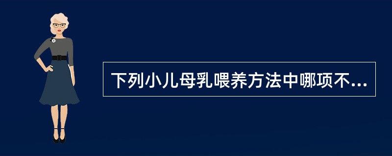 下列小儿母乳喂养方法中哪项不妥( )A、生后尽早开奶B、严格定时哺乳C、哺乳后抱