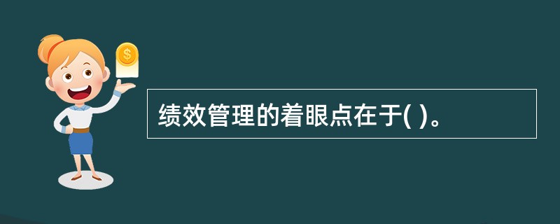 绩效管理的着眼点在于( )。