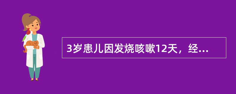 3岁患儿因发烧咳嗽12天，经多方治疗病情反复不愈入院，查体：一般尚好，消瘦，呼吸