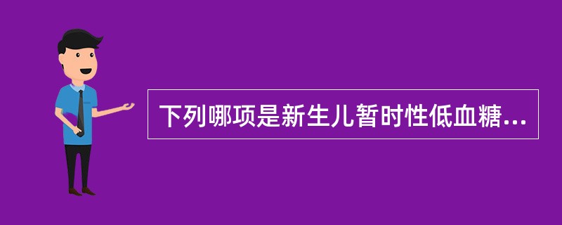 下列哪项是新生儿暂时性低血糖的原因A、胰高血糖素缺乏B、先天性心脏病C、Beck