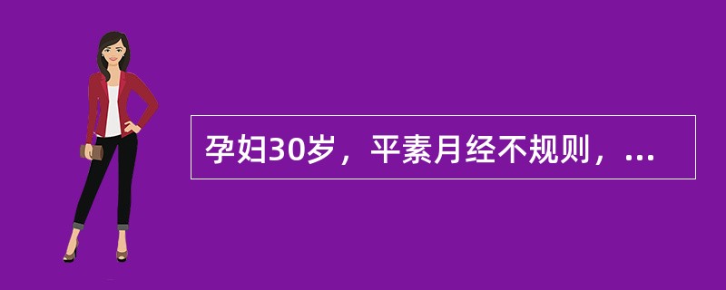 孕妇30岁，平素月经不规则，5£¯40~50，末次月经2012年9月1日，停经5