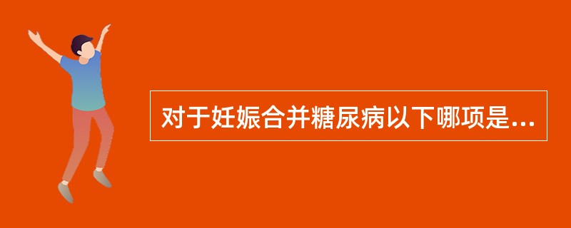 对于妊娠合并糖尿病以下哪项是不恰当的A、孕期控制饮食B、用胰岛素控制血糖，不影响