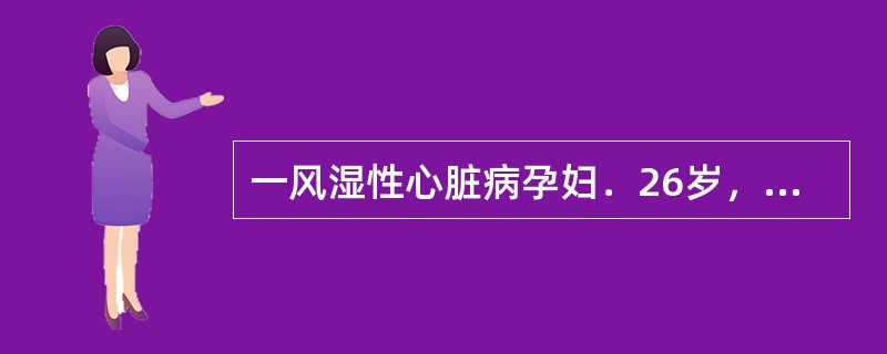 一风湿性心脏病孕妇．26岁，病情稳定，心功能Ⅱ级，产妇临产入待产室，医生应考虑以