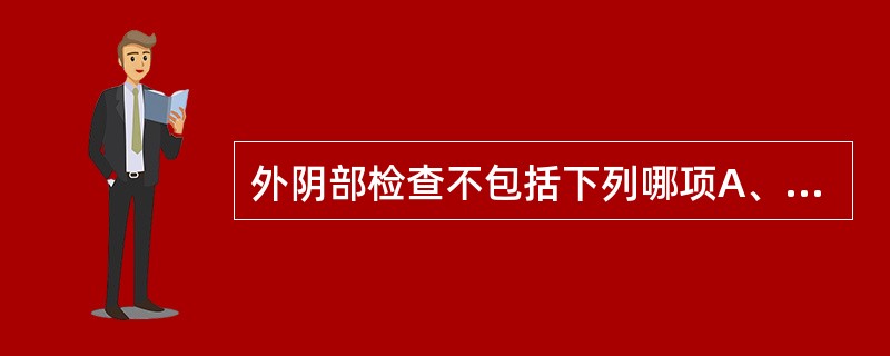 外阴部检查不包括下列哪项A、外阴发育及阴毛多少和分布情况B、外阴皮肤和黏膜色泽及