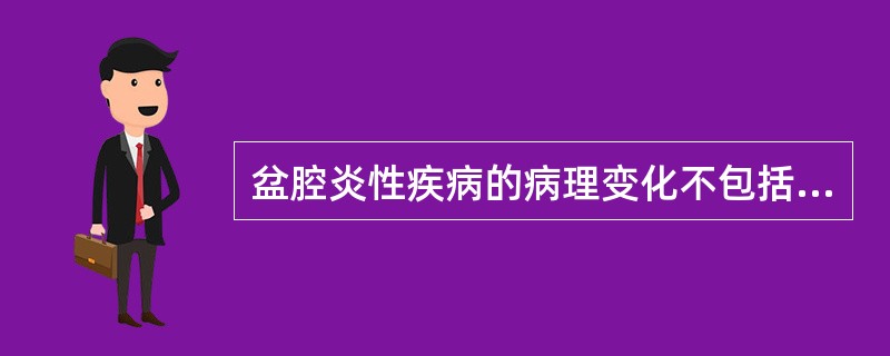 盆腔炎性疾病的病理变化不包括哪项A、急性子宫内膜炎及子宫肌炎B、急性盆腔腹膜炎C