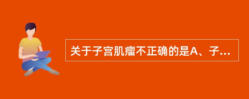 关于子宫肌瘤不正确的是A、子宫肌瘤为良性肿瘤B、绝经后肌瘤萎缩C、大多数患者无明