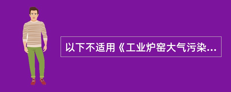 以下不适用《工业炉窑大气污染物物排放标准》的炉窑是（）。