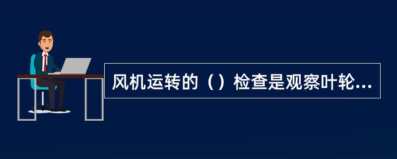 风机运转的（）检查是观察叶轮停转后不能每次都停在同一位置。