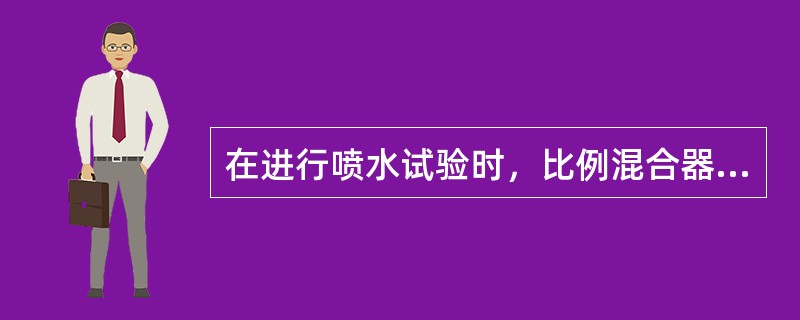 在进行喷水试验时，比例混合器不能投入工作，消防水不应进入比例混合器。（）