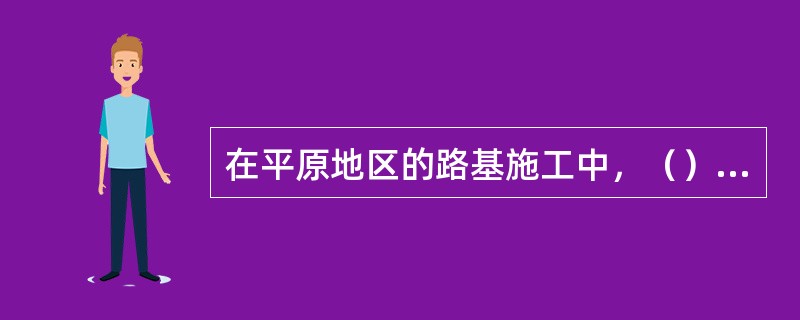 在平原地区的路基施工中，（）为主要工序。