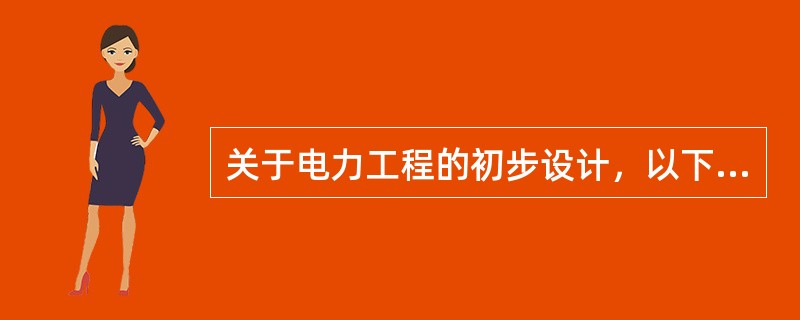 关于电力工程的初步设计，以下说法完全正确的是（）
