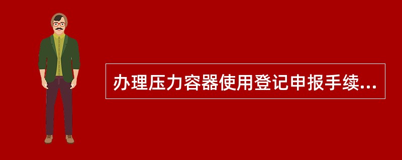 办理压力容器使用登记申报手续应具备哪些资料？