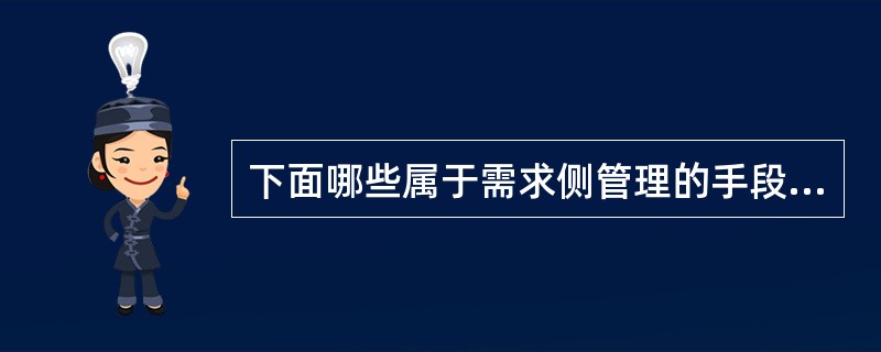 下面哪些属于需求侧管理的手段（）