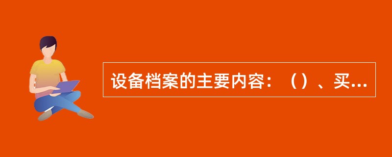 设备档案的主要内容：（）、买卖合同、开箱验收、（）、随机资料等。