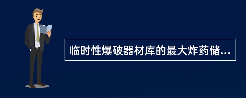 临时性爆破器材库的最大炸药储存量为（）Kg。