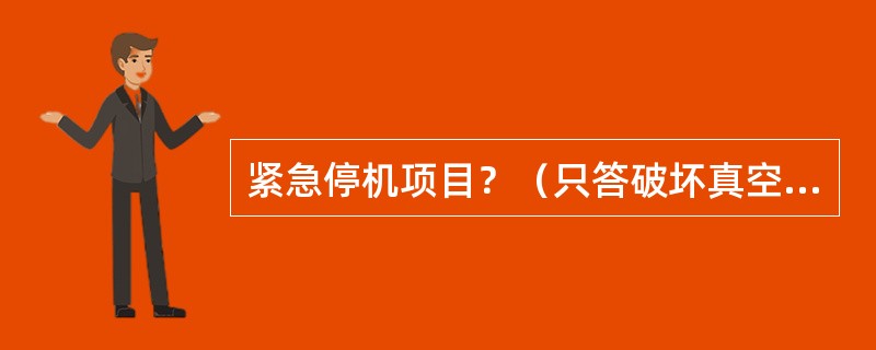 紧急停机项目？（只答破坏真空停机）