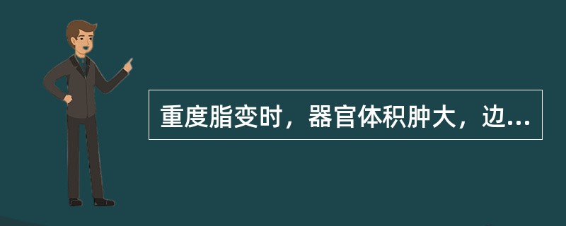 重度脂变时，器官体积肿大，边缘钝圆，表面光滑，质地松软易碎，切面微隆突，呈（）或