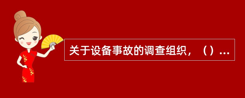 关于设备事故的调查组织，（）调查组由事故调查单位的领导组织，安监、生技（基建）、