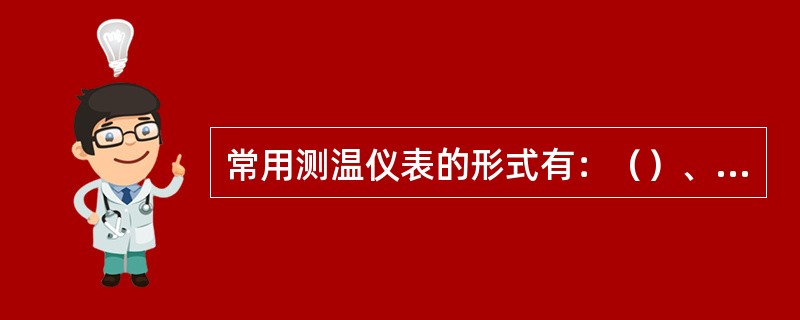 常用测温仪表的形式有：（）、（）、（）、（）。