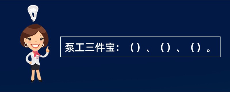泵工三件宝：（）、（）、（）。
