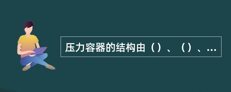 压力容器的结构由（）、（）、（）、（）等主要部件组成。