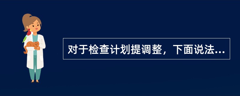 对于检查计划提调整，下面说法正确的有（）