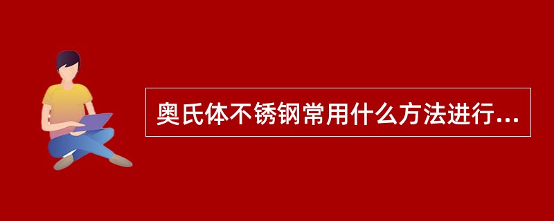 奥氏体不锈钢常用什么方法进行热处理？