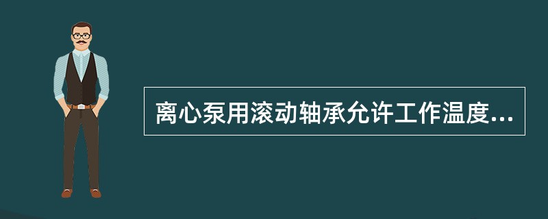 离心泵用滚动轴承允许工作温度是多少？