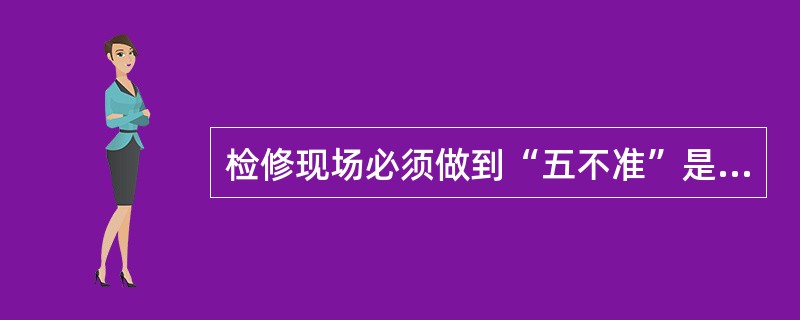 检修现场必须做到“五不准”是什么？