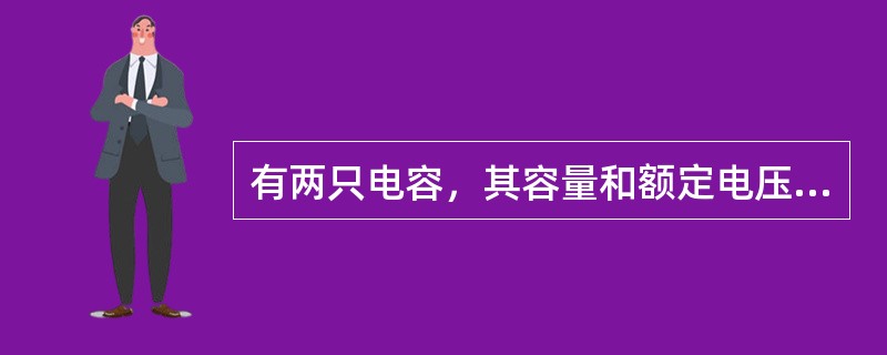 有两只电容，其容量和额定电压分别为：C1=20F/50V，C2=10F/50V。