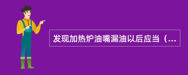 发现加热炉油嘴漏油以后应当（）。