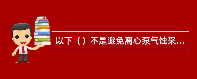 以下（）不是避免离心泵气蚀采取的措施。