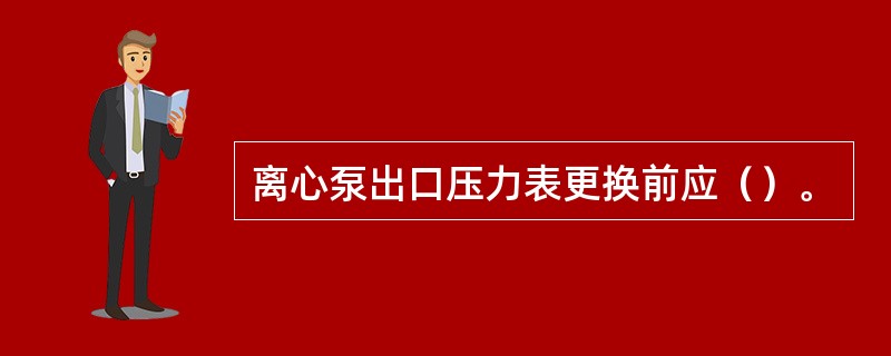 离心泵出口压力表更换前应（）。