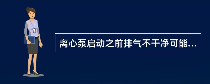 离心泵启动之前排气不干净可能导致离心泵气蚀。（）