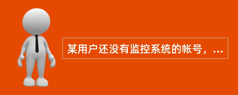 某用户还没有监控系统的帐号，应该如何开通监控系统的帐号？（）