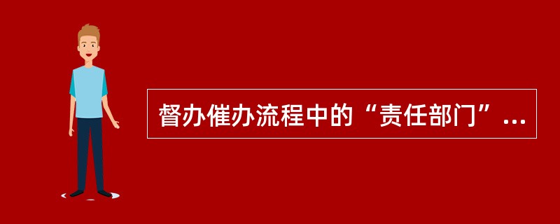 督办催办流程中的“责任部门”是指什么？（）