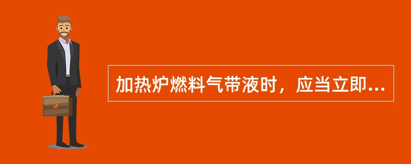 加热炉燃料气带液时，应当立即开大烟道档板和二次风门。（）