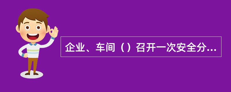 企业、车间（）召开一次安全分析会（安全网会），行政正职主持，记录齐全。