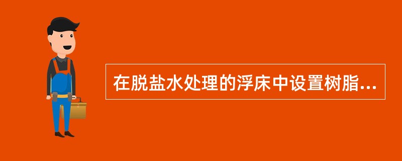 在脱盐水处理的浮床中设置树脂白球层有什么作用？