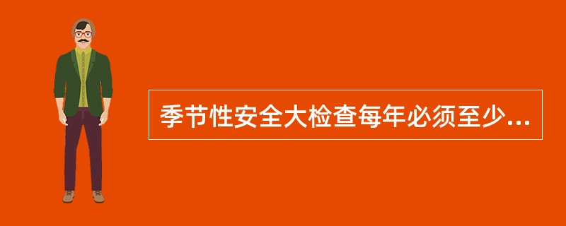 季节性安全大检查每年必须至少开展（）次。