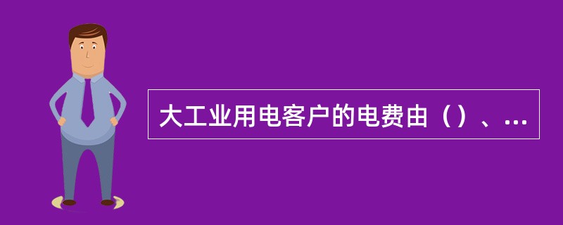 大工业用电客户的电费由（）、（）、（）构成。