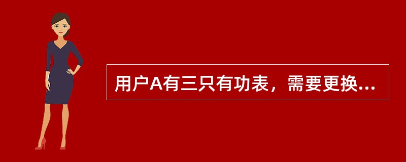 用户A有三只有功表，需要更换其中一只表计，则需要（）